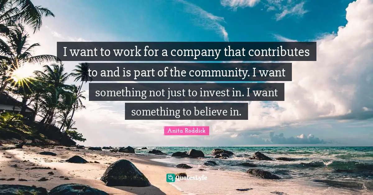 Anita Roddick Quotes: "I want to work for a company that contributes to and is part of the community. I want something not just to invest in. I want something to believe in."