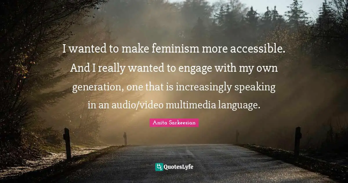 I wanted to make feminism more accessible. And I really wanted to engage with my own generation, one that is increasingly speaking in an audio/video multimedia language.