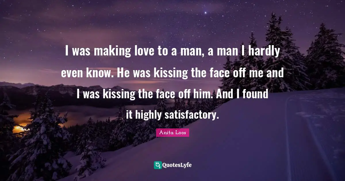 I was making love to a man, a man I hardly even know. He was kissing the face off me and I was kissing the face off him. And I found it highly satisfactory.