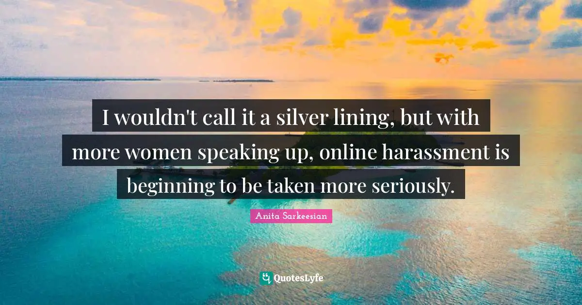 I wouldn't call it a silver lining, but with more women speaking up, online harassment is beginning to be taken more seriously.