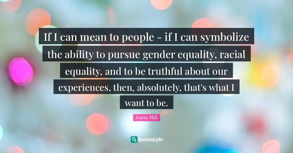 If I can mean to people - if I can symbolize the ability to pursue gender equality, racial equality, and to be truthful about our experiences, then, absolutely, that's what I want to be.