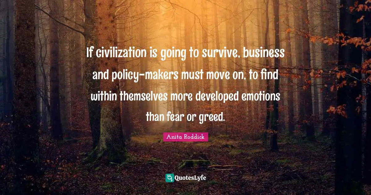 If civilization is going to survive, business and policy-makers must move on, to find within themselves more developed emotions than fear or greed.