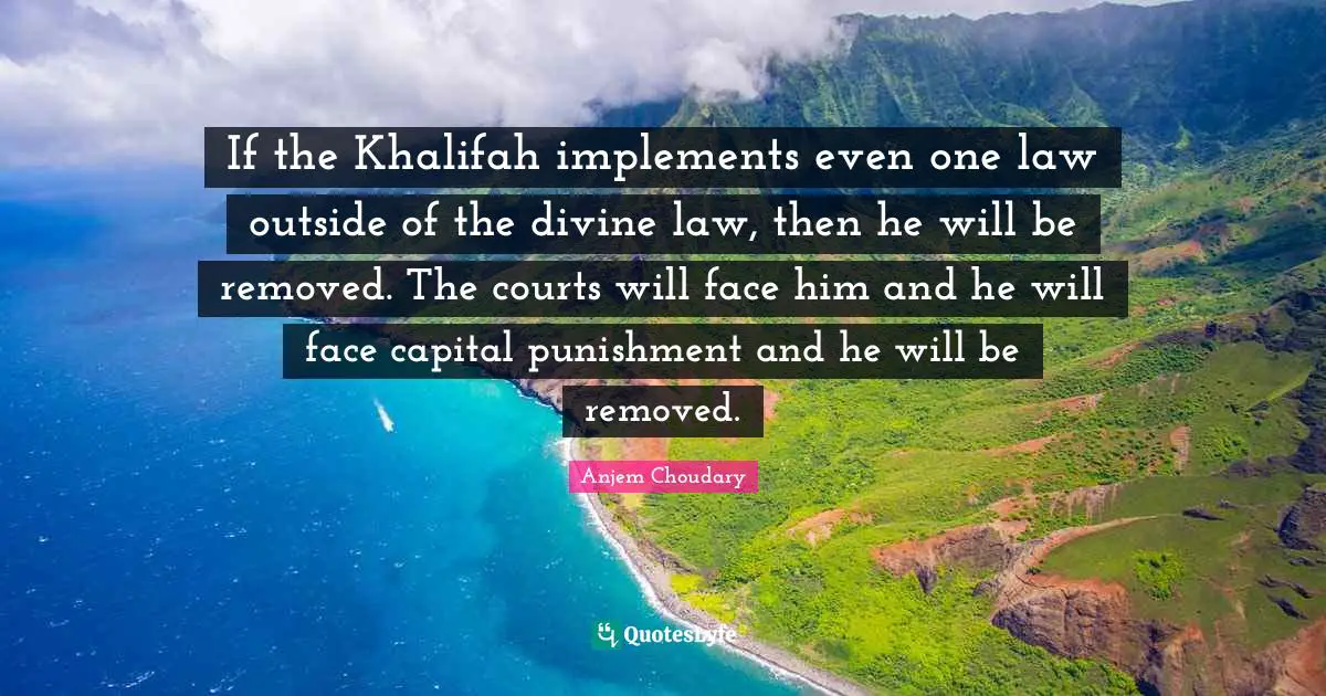 If the Khalifah implements even one law outside of the divine law, then he will be removed. The courts will face him and he will face capital punishment and he will be removed.