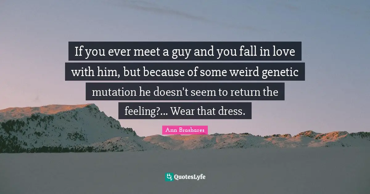 If you ever meet a guy and you fall in love with him, but because of some weird genetic mutation he doesn't seem to return the feeling?... Wear that dress.