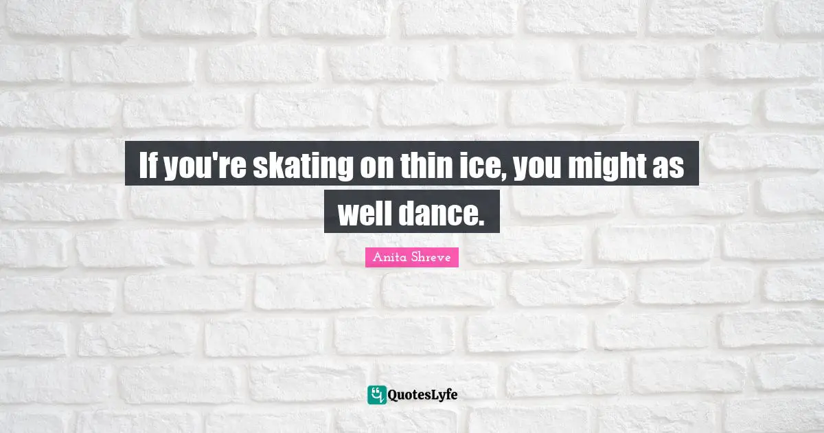 If you're skating on thin ice, you might as well dance.