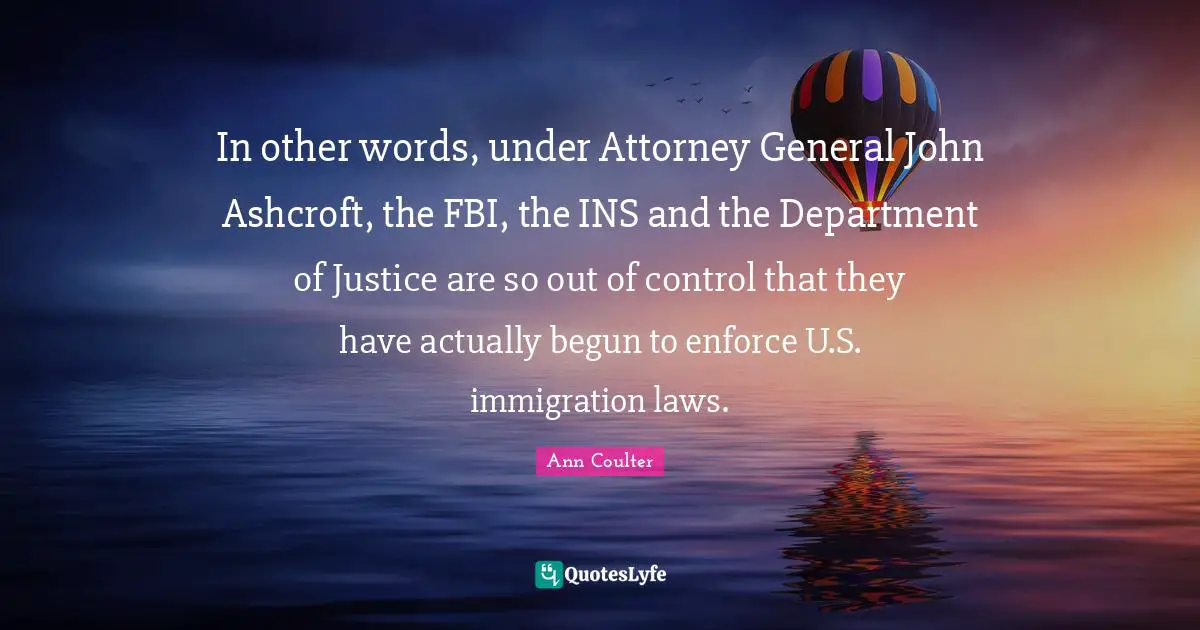 Attorney Quotes: "In other words, under Attorney General John Ashcroft, the FBI, the INS and the Department of Justice are so out of control that they have actually begun to enforce U.S. immigration laws."
