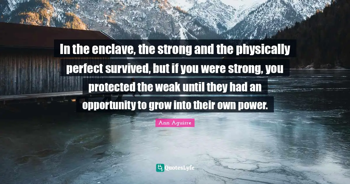 In the enclave, the strong and the physically perfect survived, but if you were strong, you protected the weak until they had an opportunity to grow into their own power.