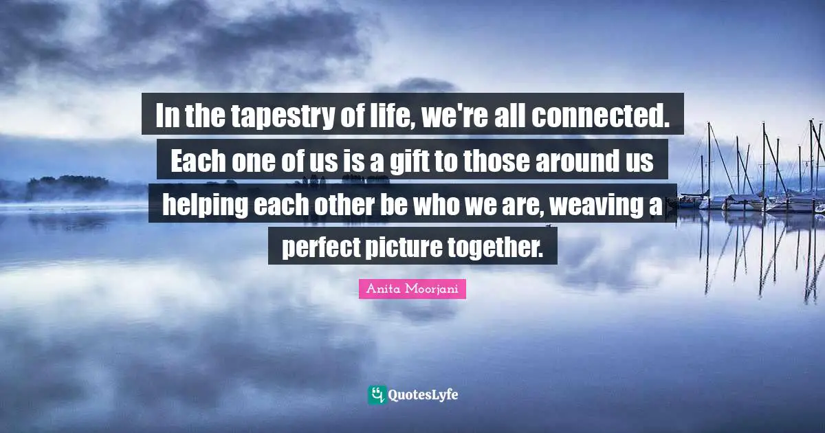 Anita Moorjani Quotes: "In the tapestry of life, we're all connected. Each one of us is a gift to those around us helping each other be who we are, weaving a perfect picture together."