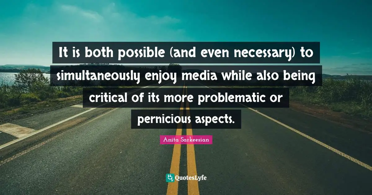 Critical Quotes: "It is both possible (and even necessary) to simultaneously enjoy media while also being critical of its more problematic or pernicious aspects."