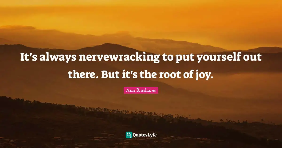 It's always nervewracking to put yourself out there. But it's the root of joy.