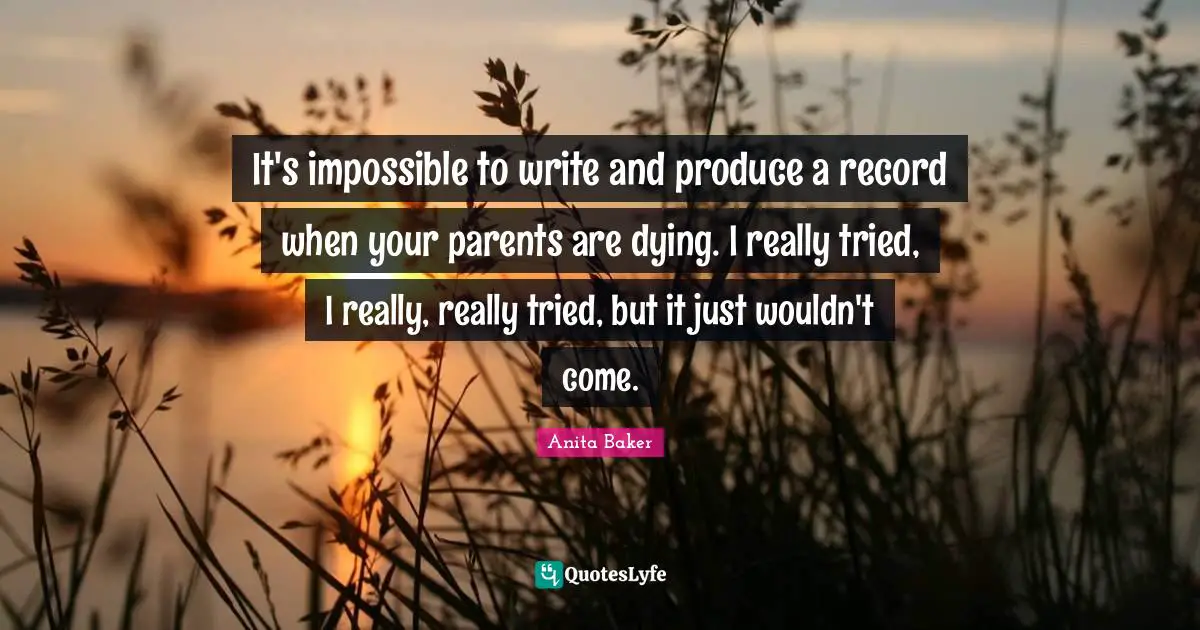 It's impossible to write and produce a record when your parents are dying. I really tried, I really, really tried, but it just wouldn't come.