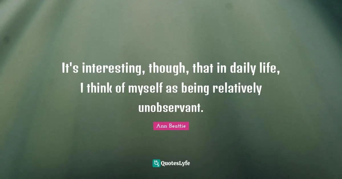 It's interesting, though, that in daily life, I think of myself as being relatively unobservant.