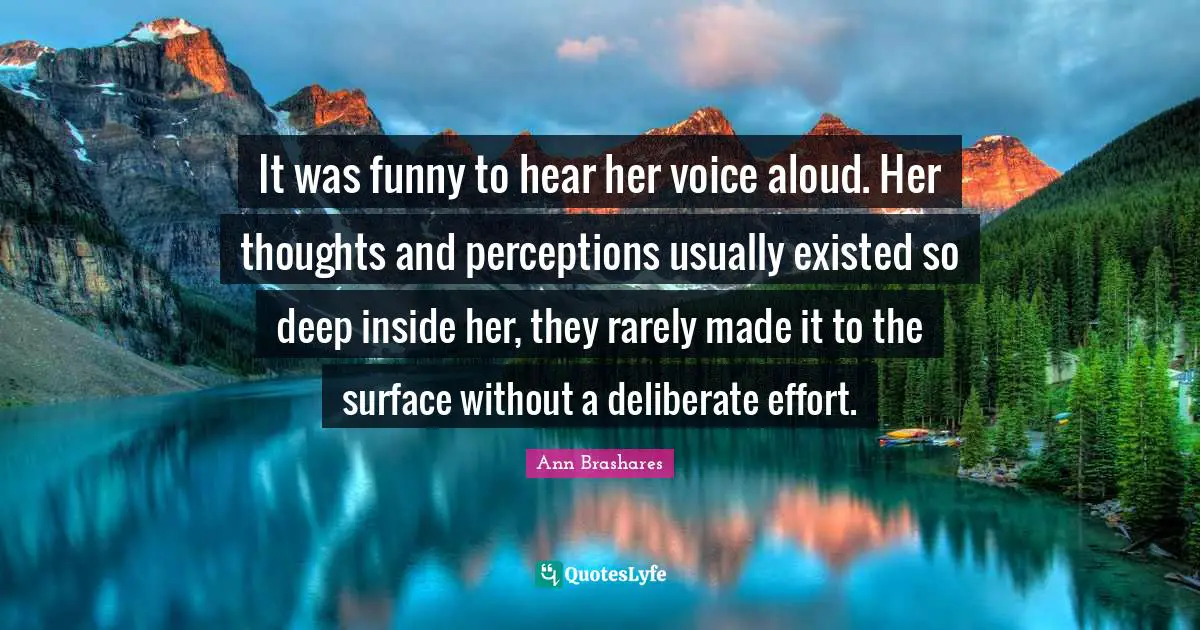 It was funny to hear her voice aloud. Her thoughts and perceptions usually existed so deep inside her, they rarely made it to the surface without a deliberate effort.