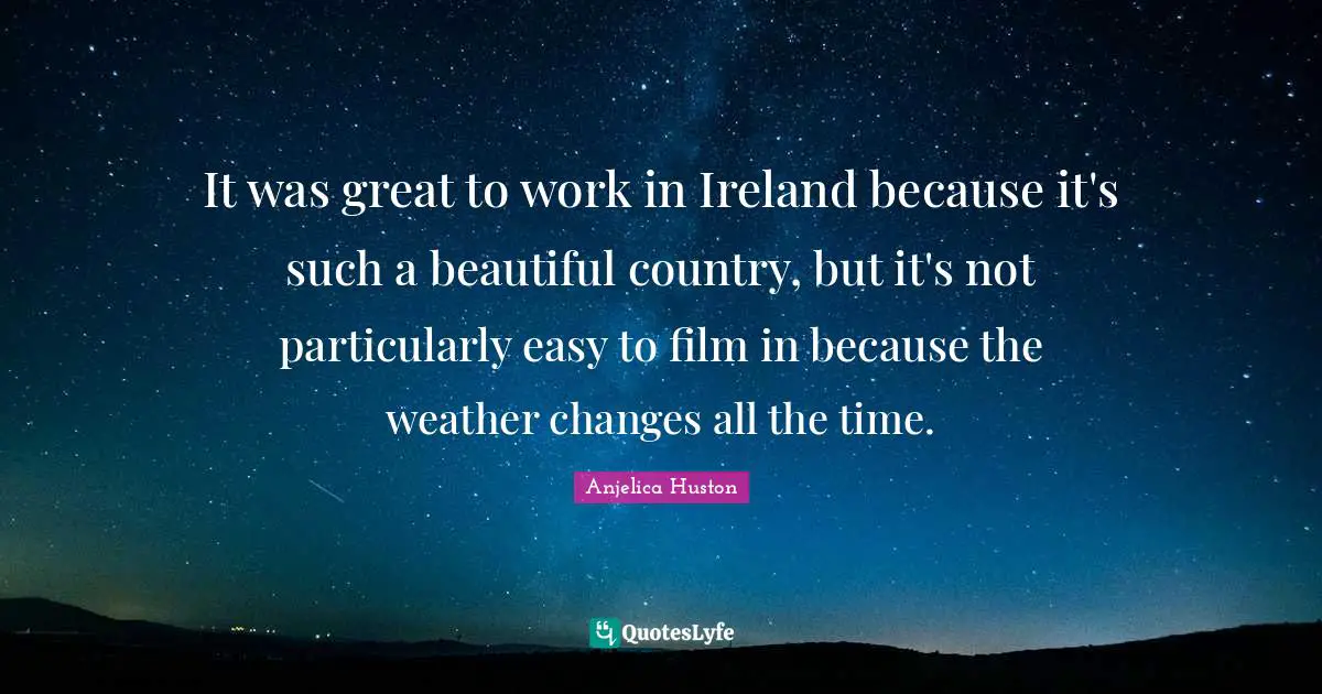 It was great to work in Ireland because it's such a beautiful country, but it's not particularly easy to film in because the weather changes all the time.