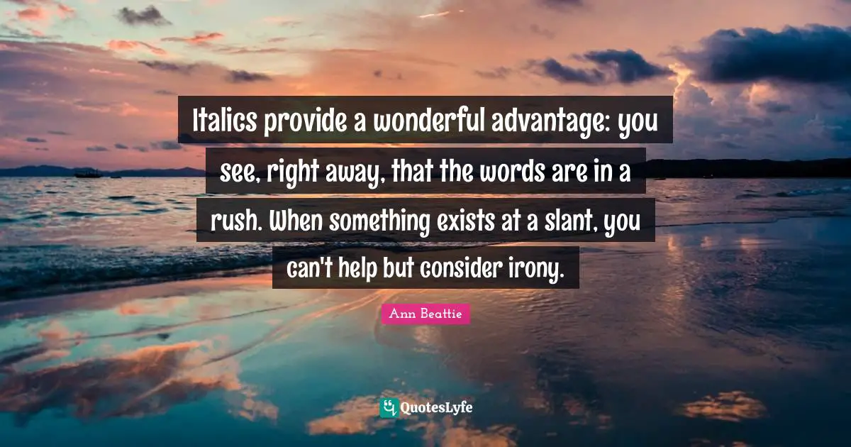 Italics provide a wonderful advantage: you see, right away, that the words are in a rush. When something exists at a slant, you can't help but consider irony.