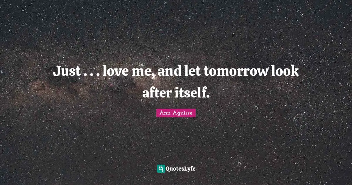 Just . . . love me, and let tomorrow look after itself.