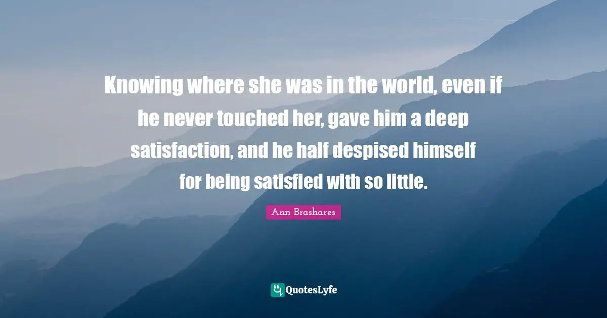 Knowing where she was in the world, even if he never touched her, gave him a deep satisfaction, and he half despised himself for being satisfied with so little.
