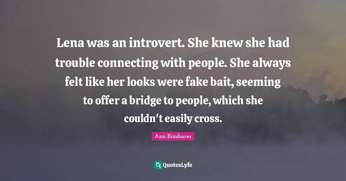 Seeming Quotes: "Lena was an introvert. She knew she had trouble connecting with people. She always felt like her looks were fake bait, seeming to offer a bridge to people, which she couldn't easily cross."