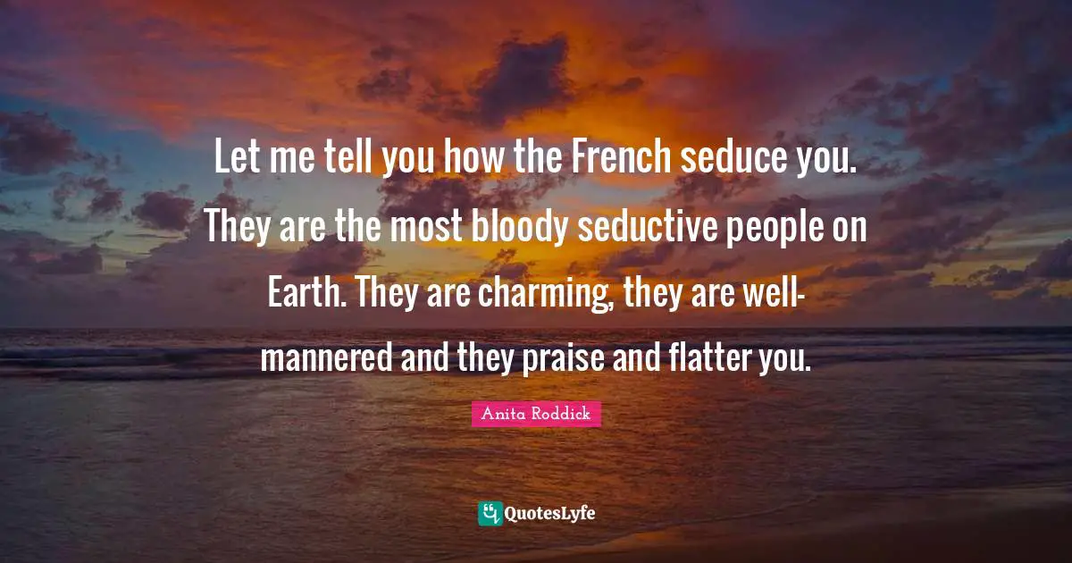 Anita Roddick Quotes: "Let me tell you how the French seduce you. They are the most bloody seductive people on Earth. They are charming, they are well-mannered and they praise and flatter you."