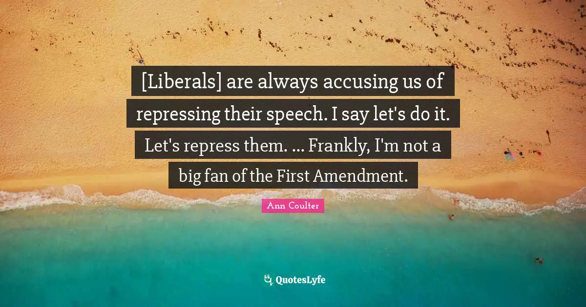 [Liberals] are always accusing us of repressing their speech. I say let's do it. Let's repress them. ... Frankly, I'm not a big fan of the First Amendment.