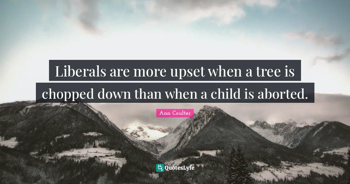 Ann Coulter Quotes: "Liberals are more upset when a tree is chopped down than when a child is aborted."