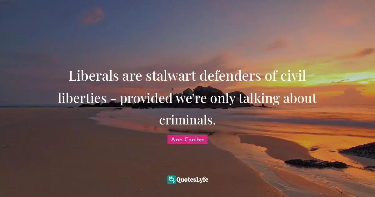 Ann Coulter Quotes: "Liberals are stalwart defenders of civil liberties - provided we're only talking about criminals."