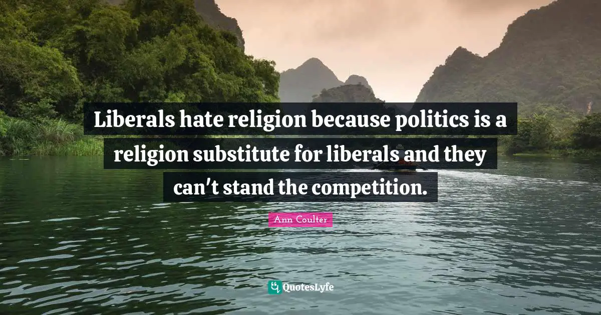 Ann Coulter Quotes: "Liberals hate religion because politics is a religion substitute for liberals and they can't stand the competition."