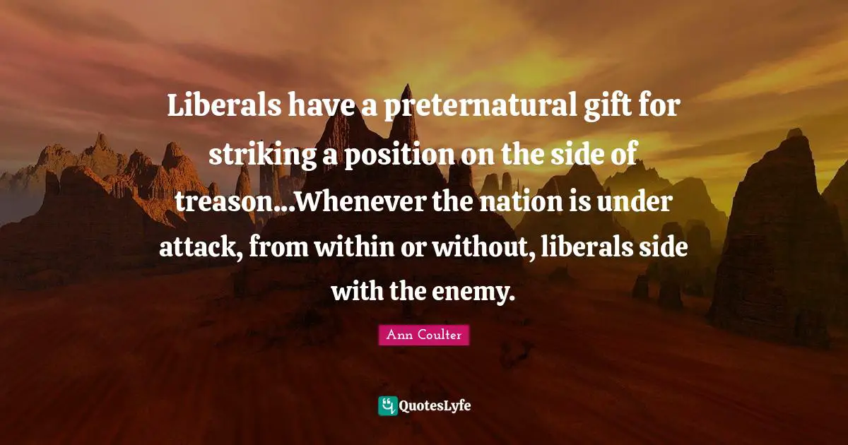 Treason Quotes: "Liberals have a preternatural gift for striking a position on the side of treason...Whenever the nation is under attack, from within or without, liberals side with the enemy."