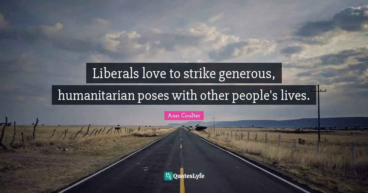 Ann Coulter Quotes: "Liberals love to strike generous, humanitarian poses with other people's lives."