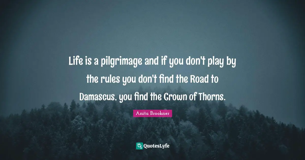 Life is a pilgrimage and if you don't play by the rules you don't find the Road to Damascus, you find the Crown of Thorns.