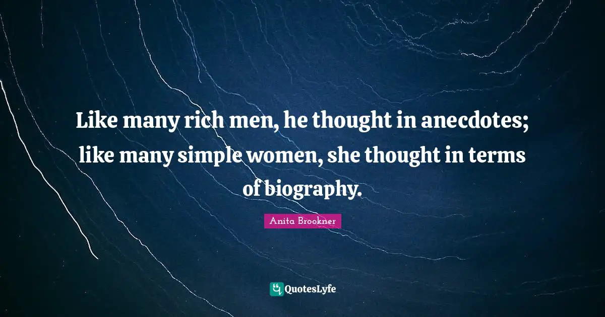 Like many rich men, he thought in anecdotes; like many simple women, she thought in terms of biography.