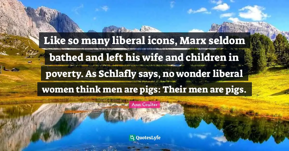 Ann Coulter Quotes: "Like so many liberal icons, Marx seldom bathed and left his wife and children in poverty. As Schlafly says, no wonder liberal women think men are pigs: Their men are pigs."
