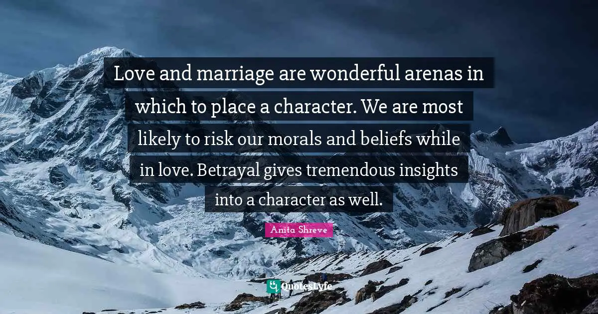 Love and marriage are wonderful arenas in which to place a character. We are most likely to risk our morals and beliefs while in love. Betrayal gives tremendous insights into a character as well.