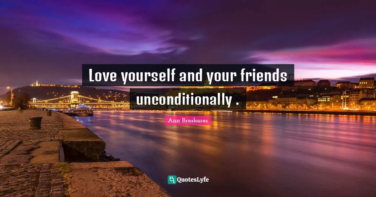 Love yourself and your friends unconditionally .