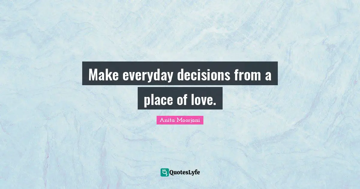 Anita Moorjani Quotes: "Make everyday decisions from a place of love."