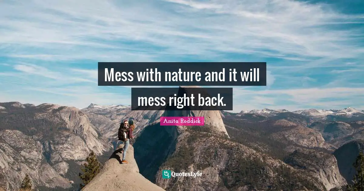 Mess with nature and it will mess right back.