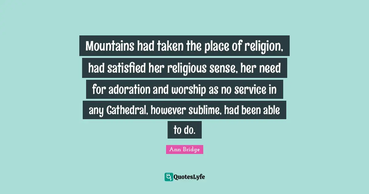 Mountains had taken the place of religion, had satisfied her religious sense, her need for adoration and worship as no service in any Cathedral, however sublime, had been able to do.