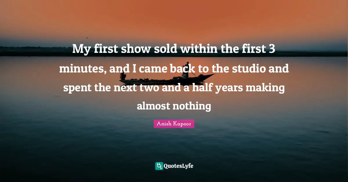 My first show sold within the first 3 minutes, and I came back to the studio and spent the next two and a half years making almost nothing