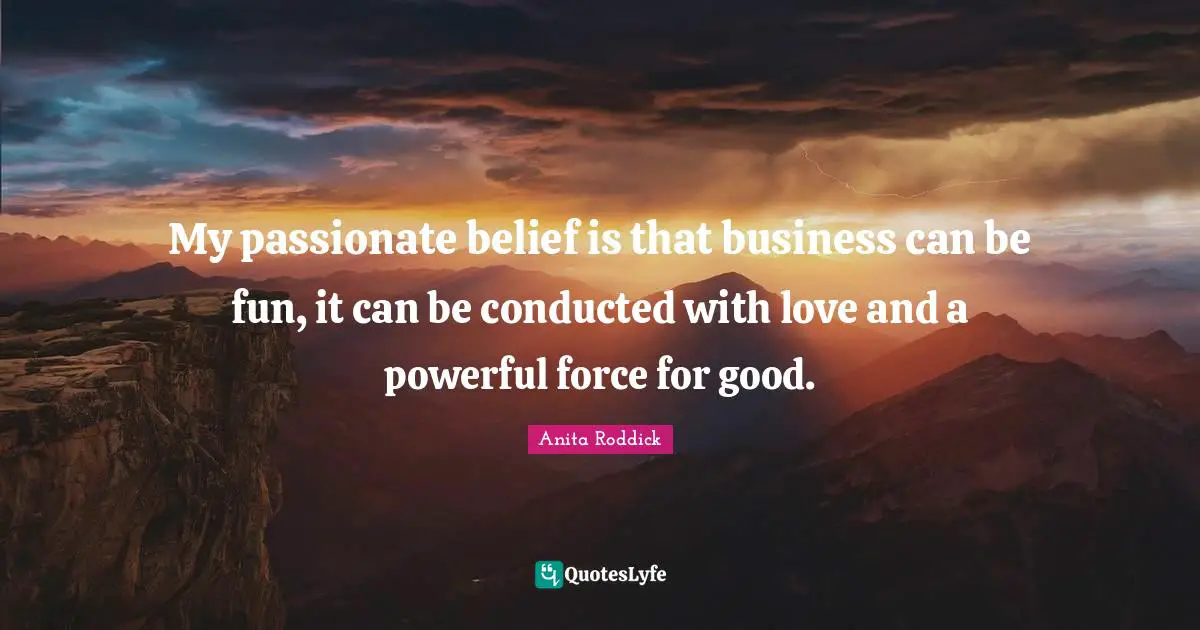 Anita Roddick Quotes: "My passionate belief is that business can be fun, it can be conducted with love and a powerful force for good."