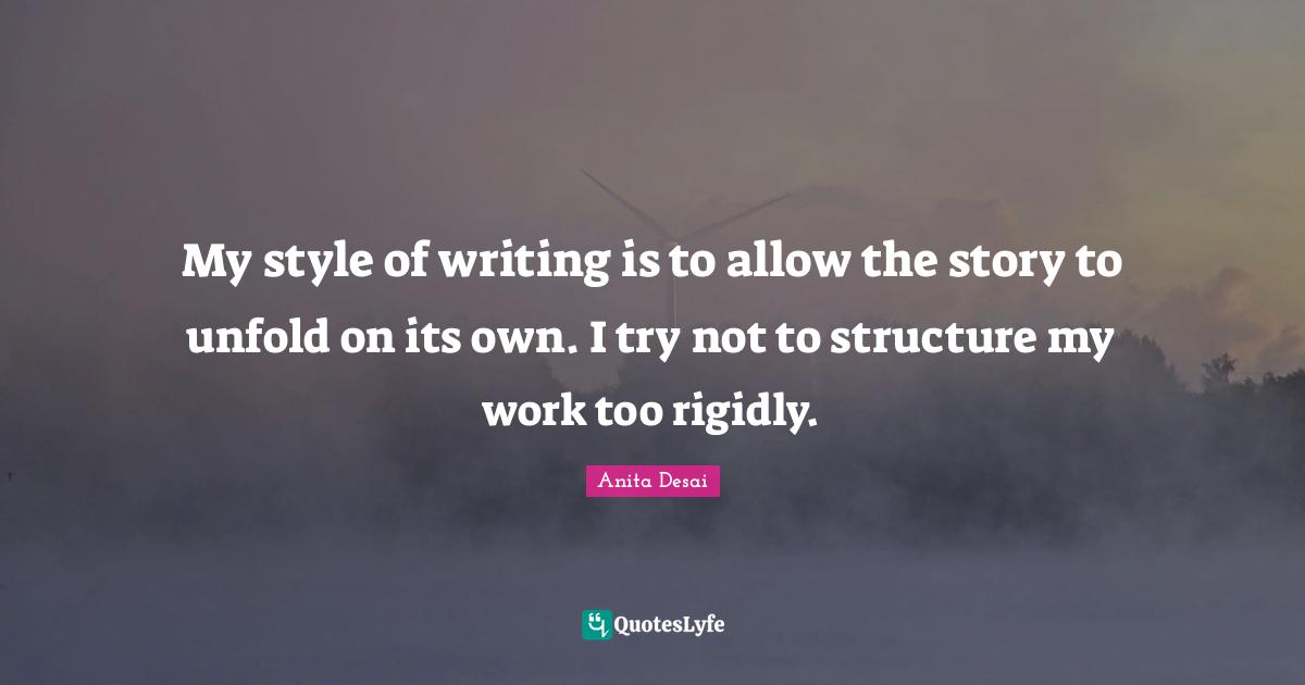 My style of writing is to allow the story to unfold on its own. I try not to structure my work too rigidly.