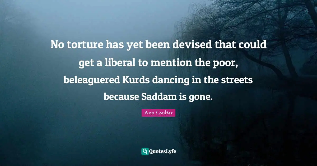 Kurds Quotes: "No torture has yet been devised that could get a liberal to mention the poor, beleaguered Kurds dancing in the streets because Saddam is gone."