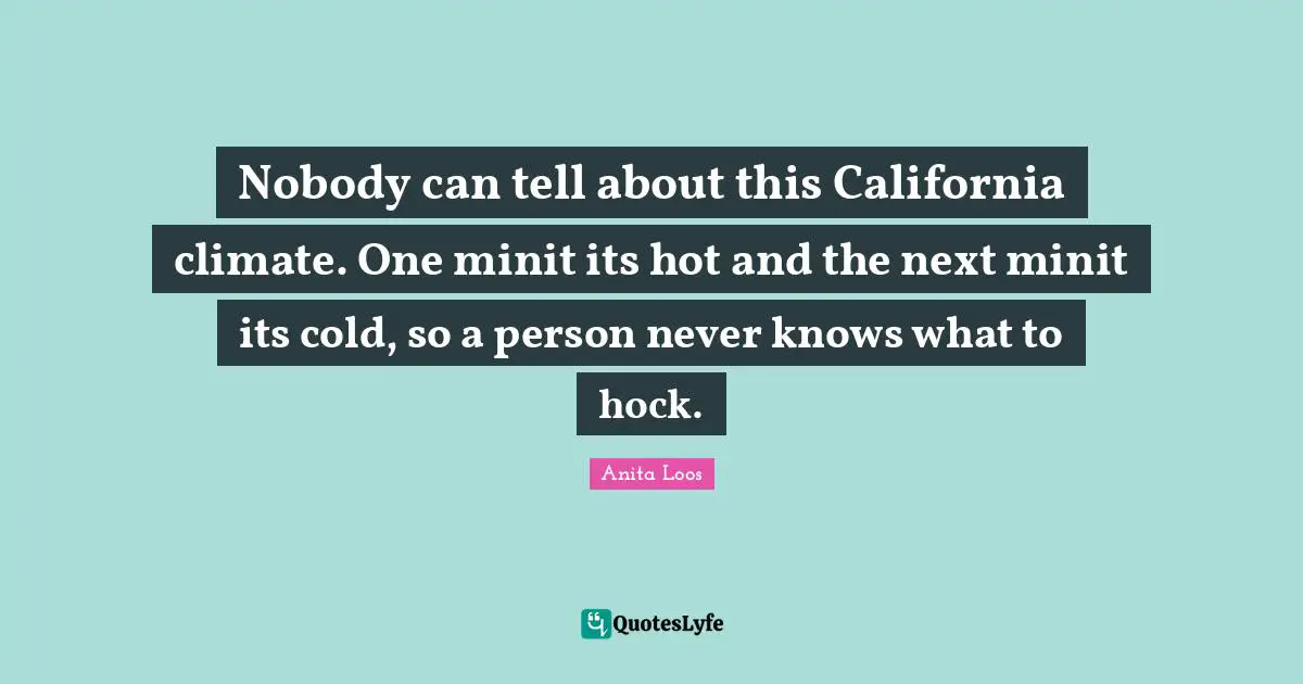 Nobody can tell about this California climate. One minit its hot and the next minit its cold, so a person never knows what to hock.