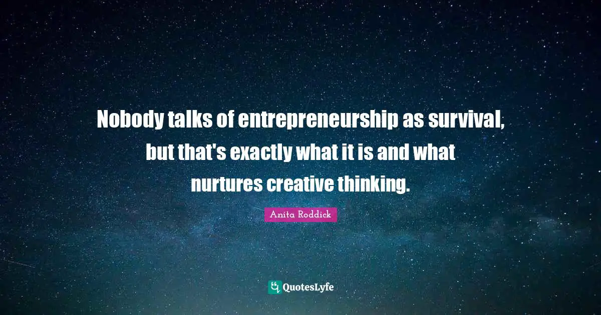 Entrepreneurship Quotes: "Nobody talks of entrepreneurship as survival, but that's exactly what it is and what nurtures creative thinking."