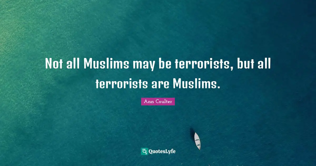 Ann Coulter Quotes: "Not all Muslims may be terrorists, but all terrorists are Muslims."