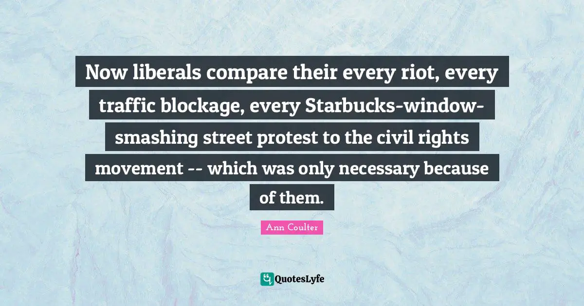 Starbucks Quotes: "Now liberals compare their every riot, every traffic blockage, every Starbucks-window-smashing street protest to the civil rights movement -- which was only necessary because of them."