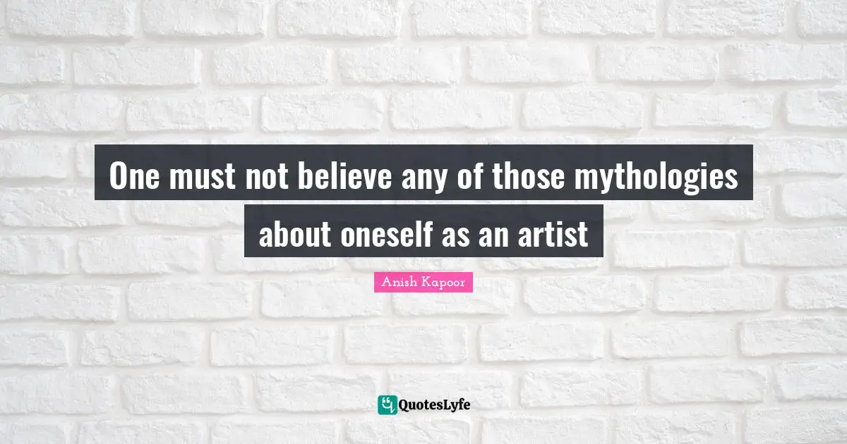 One must not believe any of those mythologies about oneself as an artist