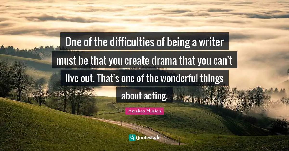 One of the difficulties of being a writer must be that you create drama that you can't live out. That's one of the wonderful things about acting.