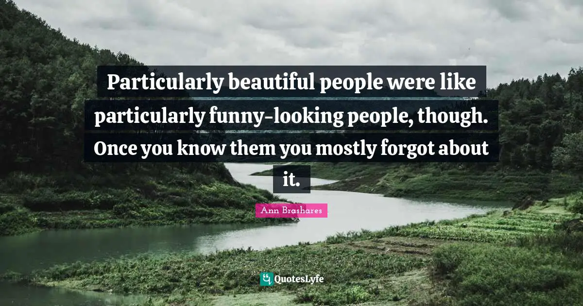 Particularly beautiful people were like particularly funny-looking people, though. Once you know them you mostly forgot about it.