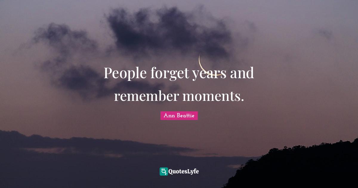 People forget years and remember moments.