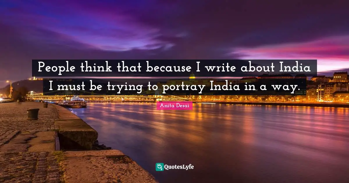 People think that because I write about India I must be trying to portray India in a way.